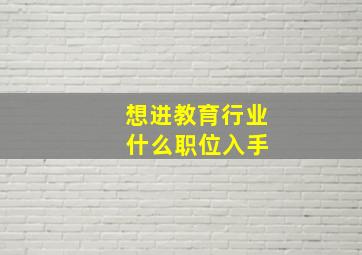 想进教育行业 什么职位入手